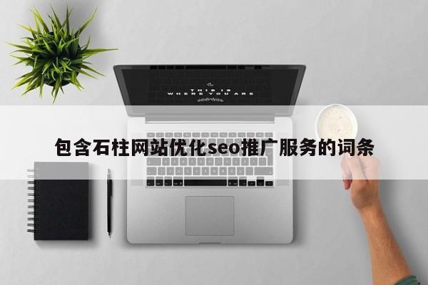 包含石柱网站优化seo推广服务的词条