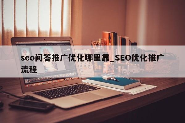 seo问答推广优化哪里靠_SEO优化推广流程