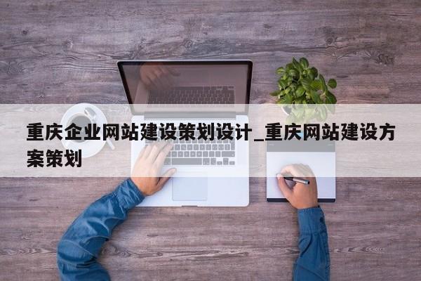 重庆企业网站建设策划设计_重庆网站建设方案策划