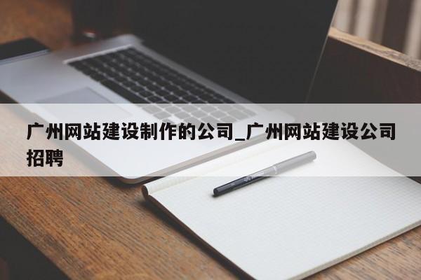 广州网站建设制作的公司_广州网站建设公司招聘